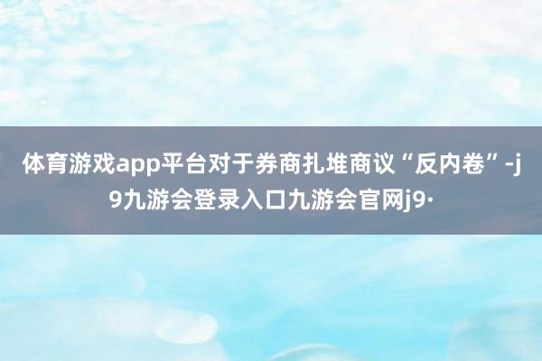 体育游戏app平台　　对于券商扎堆商议“反内卷”-j9九游会登录入口九游会官网j9·