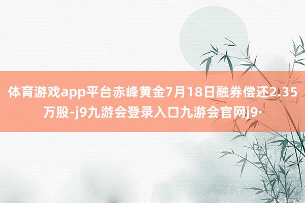 体育游戏app平台赤峰黄金7月18日融券偿还2.35万股-j9九游会登录入口九游会官网j9·