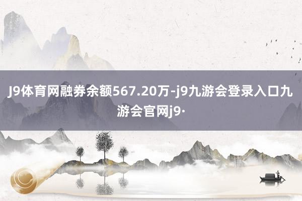 J9体育网融券余额567.20万-j9九游会登录入口九游会官网j9·