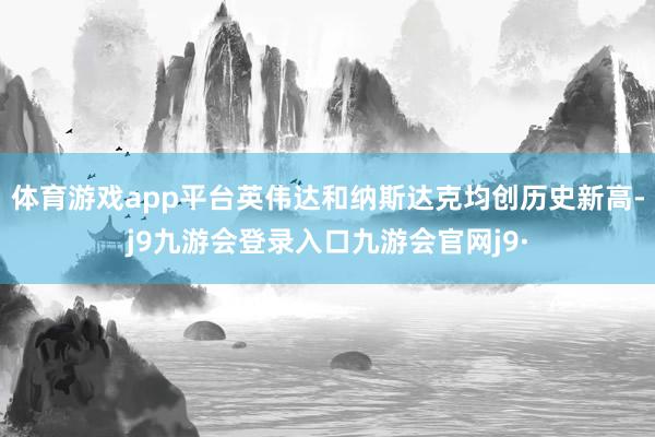 体育游戏app平台英伟达和纳斯达克均创历史新高-j9九游会登录入口九游会官网j9·