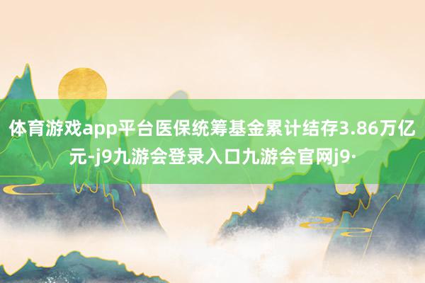 体育游戏app平台医保统筹基金累计结存3.86万亿元-j9九游会登录入口九游会官网j9·