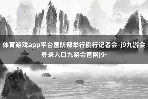 体育游戏app平台国防部举行例行记者会-j9九游会登录入口九游会官网j9·