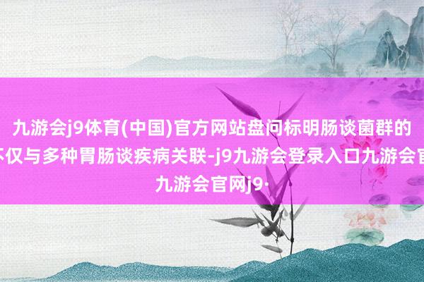 九游会j9体育(中国)官方网站盘问标明肠谈菌群的变化不仅与多种胃肠谈疾病关联-j9九游会登录入口九游会官网j9·