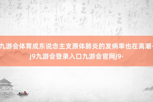 九游会体育成东说念主支原体肺炎的发病率也在高潮-j9九游会登录入口九游会官网j9·