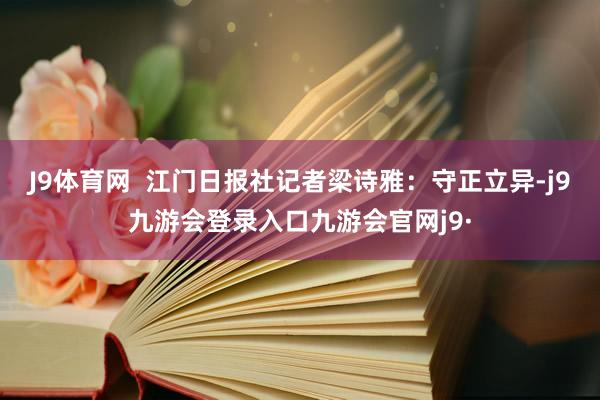 J9体育网  江门日报社记者梁诗雅：守正立异-j9九游会登录入口九游会官网j9·