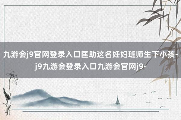 九游会j9官网登录入口匡助这名妊妇班师生下小孩-j9九游会登录入口九游会官网j9·