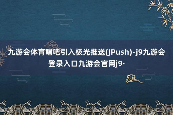 九游会体育唱吧引入极光推送(JPush)-j9九游会登录入口九游会官网j9·