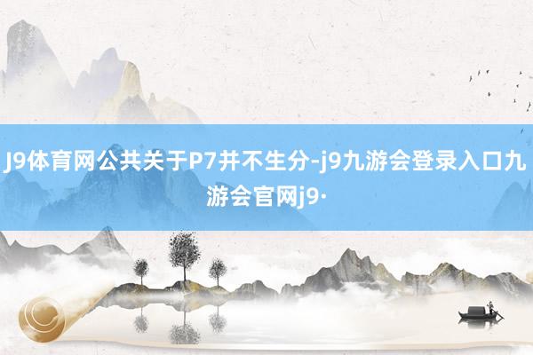J9体育网公共关于P7并不生分-j9九游会登录入口九游会官网j9·
