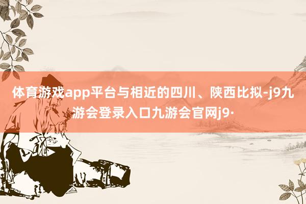 体育游戏app平台与相近的四川、陕西比拟-j9九游会登录入口九游会官网j9·