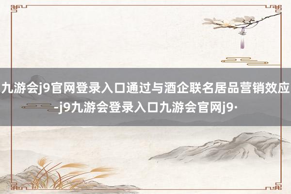 九游会j9官网登录入口通过与酒企联名居品营销效应-j9九游会登录入口九游会官网j9·