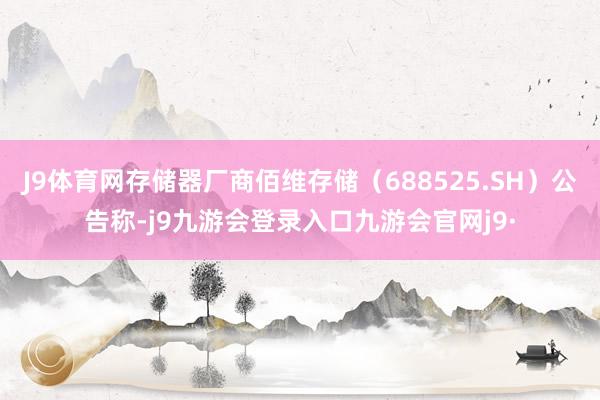J9体育网存储器厂商佰维存储（688525.SH）公告称-j9九游会登录入口九游会官网j9·