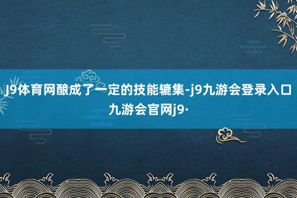 J9体育网酿成了一定的技能辘集-j9九游会登录入口九游会官网j9·