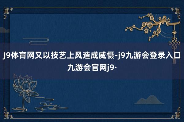J9体育网又以技艺上风造成威慑-j9九游会登录入口九游会官网j9·