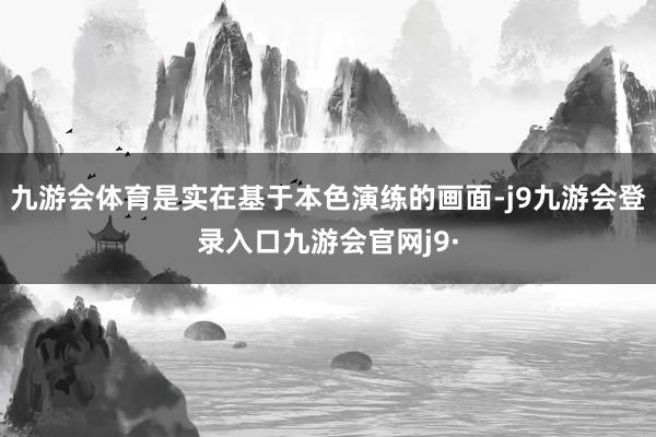 九游会体育是实在基于本色演练的画面-j9九游会登录入口九游会官网j9·