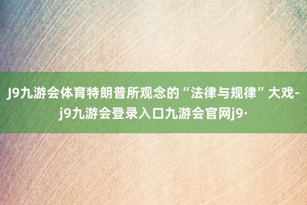 J9九游会体育特朗普所观念的“法律与规律”大戏-j9九游会登录入口九游会官网j9·