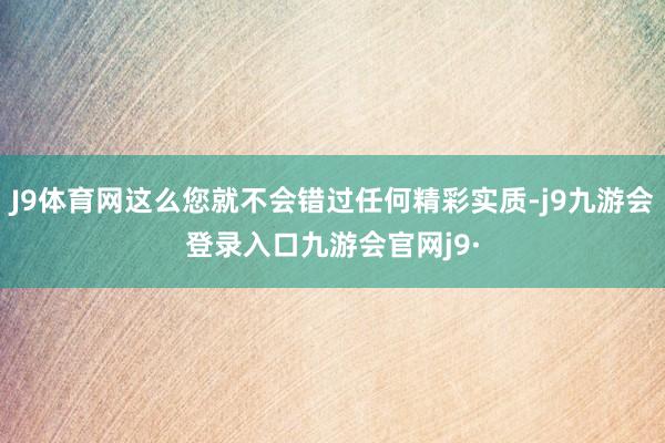 J9体育网这么您就不会错过任何精彩实质-j9九游会登录入口九游会官网j9·