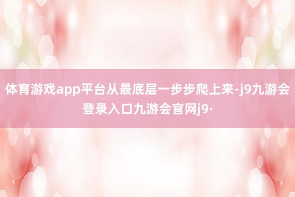 体育游戏app平台从最底层一步步爬上来-j9九游会登录入口九游会官网j9·