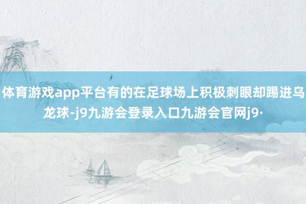体育游戏app平台有的在足球场上积极刺眼却踢进乌龙球-j9九游会登录入口九游会官网j9·
