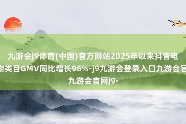 九游会j9体育(中国)官方网站2025年以来抖音电商宠物类目GMV同比增长95%-j9九游会登录入口九游会官网j9·