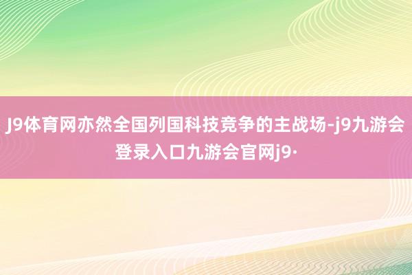 J9体育网亦然全国列国科技竞争的主战场-j9九游会登录入口九游会官网j9·