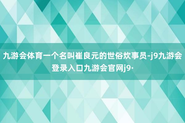 九游会体育一个名叫崔良元的世俗炊事员-j9九游会登录入口九游会官网j9·