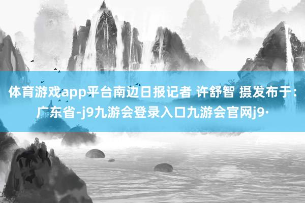 体育游戏app平台南边日报记者 许舒智 摄发布于：广东省-j9九游会登录入口九游会官网j9·