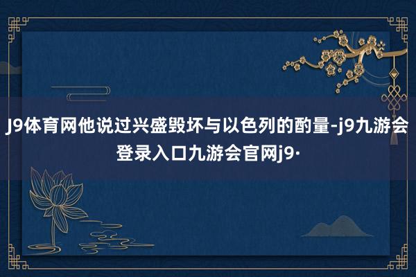 J9体育网他说过兴盛毁坏与以色列的酌量-j9九游会登录入口九游会官网j9·