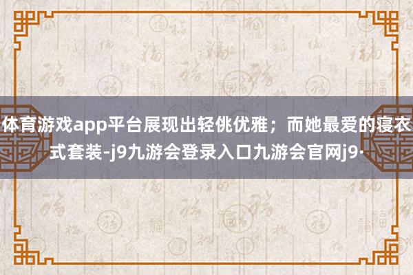 体育游戏app平台展现出轻佻优雅;而她最爱的寝衣式套装-j9九游会登录入口九游会官网j9·