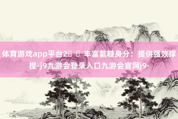 体育游戏app平台2️⃣丰富氨糖身分:提供强效撑捏-j9九游会登录入口九游会官网j9·