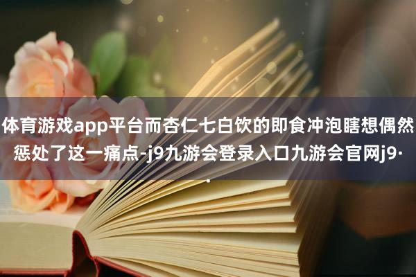 体育游戏app平台而杏仁七白饮的即食冲泡瞎想偶然惩处了这一痛点-j9九游会登录入口九游会官网j9·