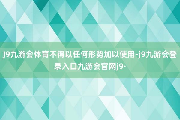J9九游会体育不得以任何形势加以使用-j9九游会登录入口九游会官网j9·