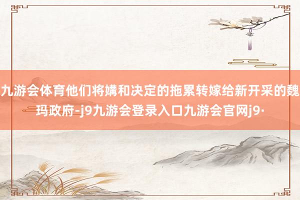 九游会体育他们将媾和决定的拖累转嫁给新开采的魏玛政府-j9九游会登录入口九游会官网j9·