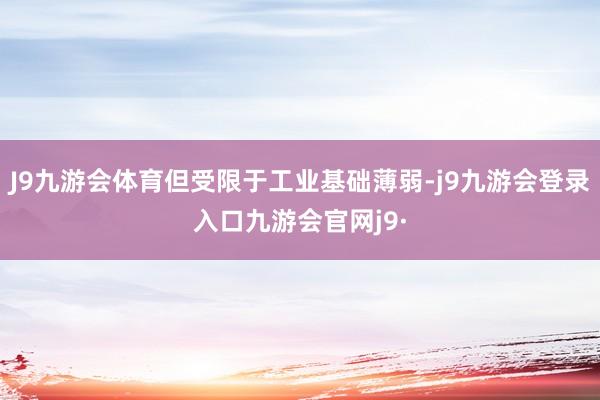 J9九游会体育但受限于工业基础薄弱-j9九游会登录入口九游会官网j9·
