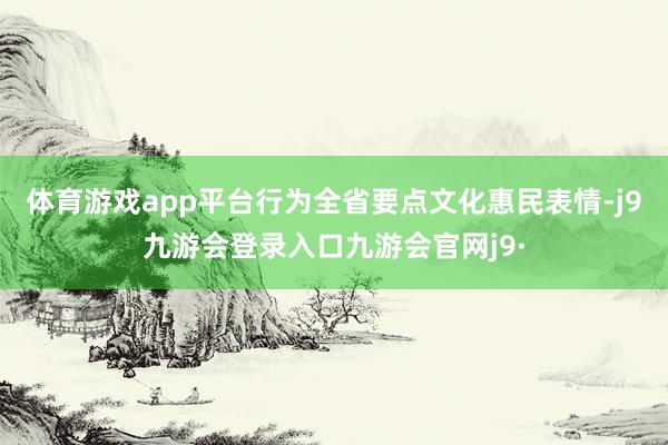 体育游戏app平台行为全省要点文化惠民表情-j9九游会登录入口九游会官网j9·