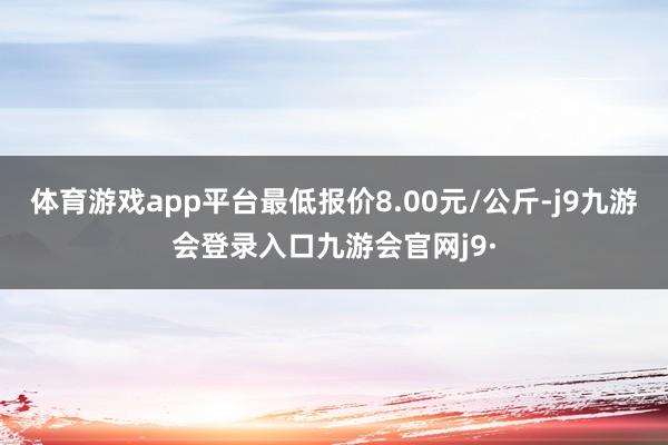 体育游戏app平台最低报价8.00元/公斤-j9九游会登录入口九游会官网j9·