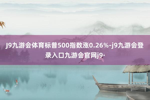 J9九游会体育标普500指数涨0.26%-j9九游会登录入口九游会官网j9·