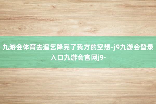 九游会体育去追乞降完了我方的空想-j9九游会登录入口九游会官网j9·
