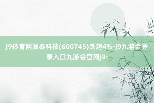 J9体育网闻泰科技(600745)跌超4%-j9九游会登录入口九游会官网j9·