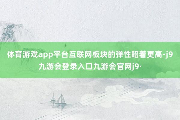 体育游戏app平台互联网板块的弹性昭着更高-j9九游会登录入口九游会官网j9·