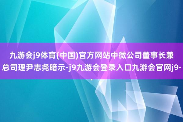 九游会j9体育(中国)官方网站 中微公司董事长兼总司理尹志尧暗示-j9九游会登录入口九游会官网j9·
