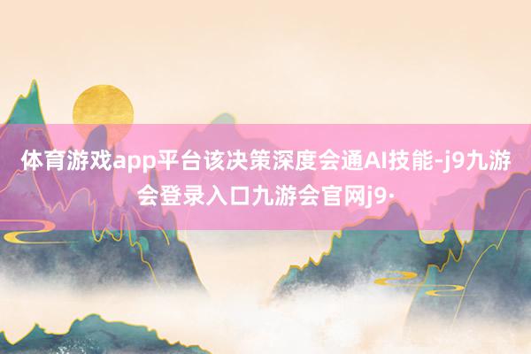 体育游戏app平台该决策深度会通AI技能-j9九游会登录入口九游会官网j9·