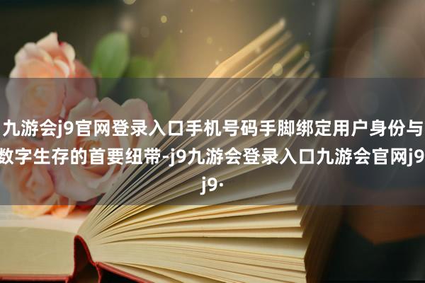 九游会j9官网登录入口手机号码手脚绑定用户身份与数字生存的首要纽带-j9九游会登录入口九游会官网j9·