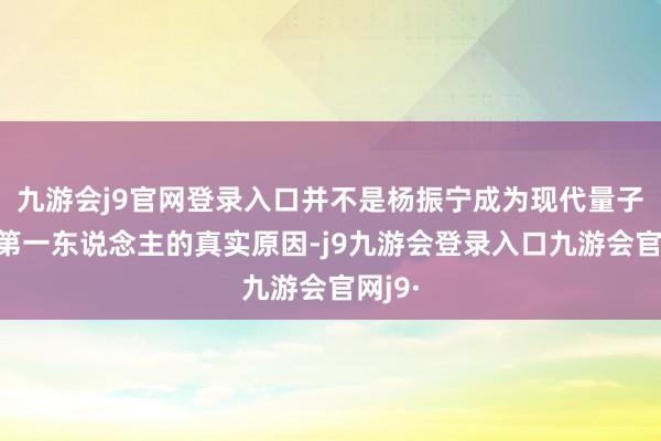 九游会j9官网登录入口并不是杨振宁成为现代量子物理第一东说念主的真实原因-j9九游会登录入口九游会官网j9·