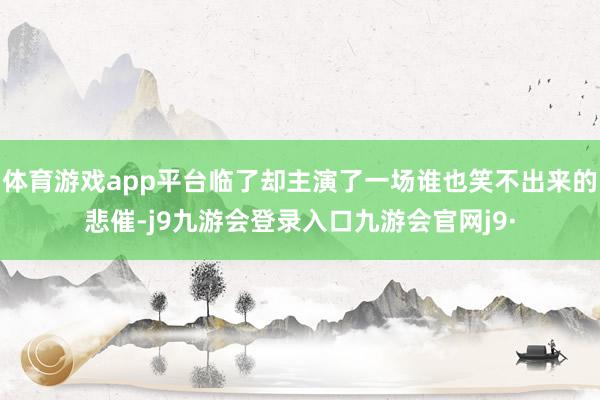 体育游戏app平台临了却主演了一场谁也笑不出来的悲催-j9九游会登录入口九游会官网j9·