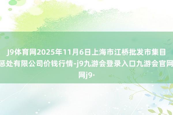 J9体育网2025年11月6日上海市江桥批发市集目标惩处有限公司价钱行情-j9九游会登录入口九游会官网j9·