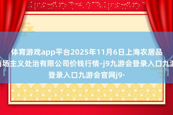 体育游戏app平台2025年11月6日上海农居品中心批发商场主义处治有限公司价钱行情-j9九游会登录入口九游会官网j9·