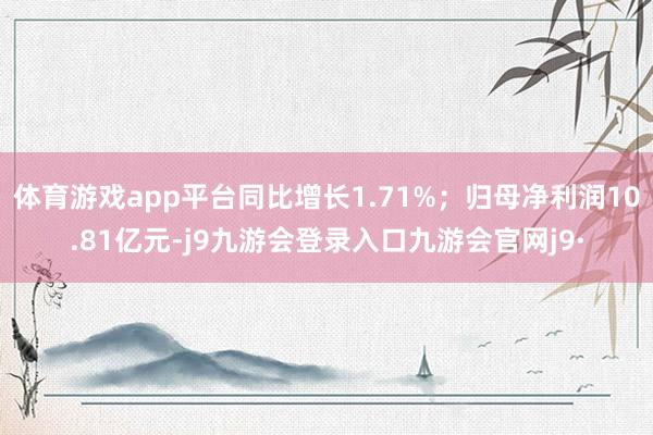 体育游戏app平台同比增长1.71%;归母净利润10.81亿元-j9九游会登录入口九游会官网j9·