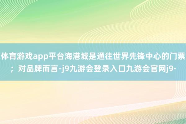 体育游戏app平台海港城是通往世界先锋中心的门票;对品牌而言-j9九游会登录入口九游会官网j9·