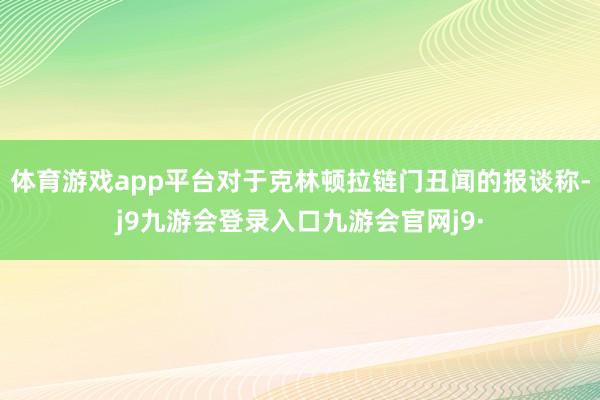 体育游戏app平台对于克林顿拉链门丑闻的报谈称-j9九游会登录入口九游会官网j9·