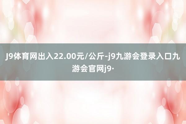 J9体育网出入22.00元/公斤-j9九游会登录入口九游会官网j9·